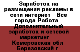  Заработок на размещении рекламы в сети интернет - Все города Работа » Дополнительный заработок и сетевой маркетинг   . Кемеровская обл.,Березовский г.